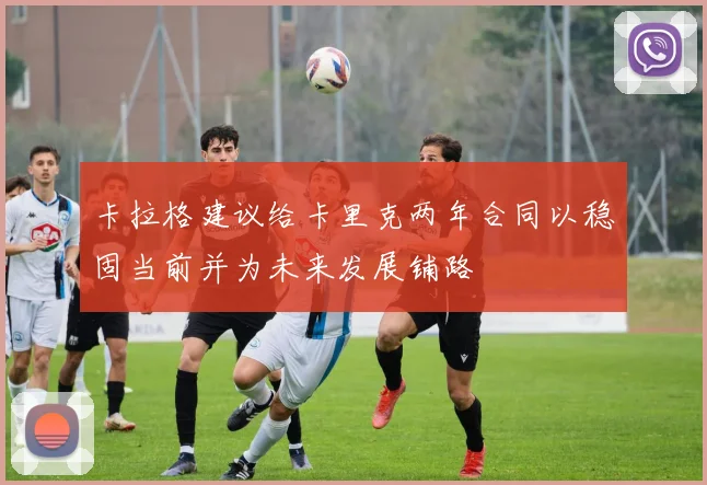 卡拉格建议给卡里克两年合同以稳固当前并为未来发展铺路