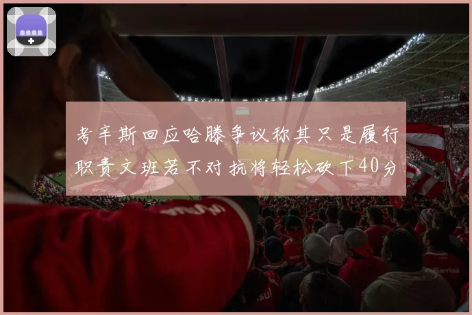 考辛斯回应哈滕争议称其只是履行职责文班若不对抗将轻松砍下40分20篮板