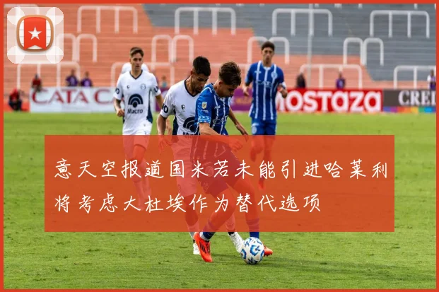 意天空报道国米若未能引进哈莱利将考虑大杜埃作为替代选项