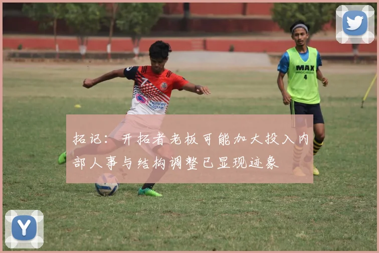 拓记：开拓者老板可能加大投入内部人事与结构调整已显现迹象