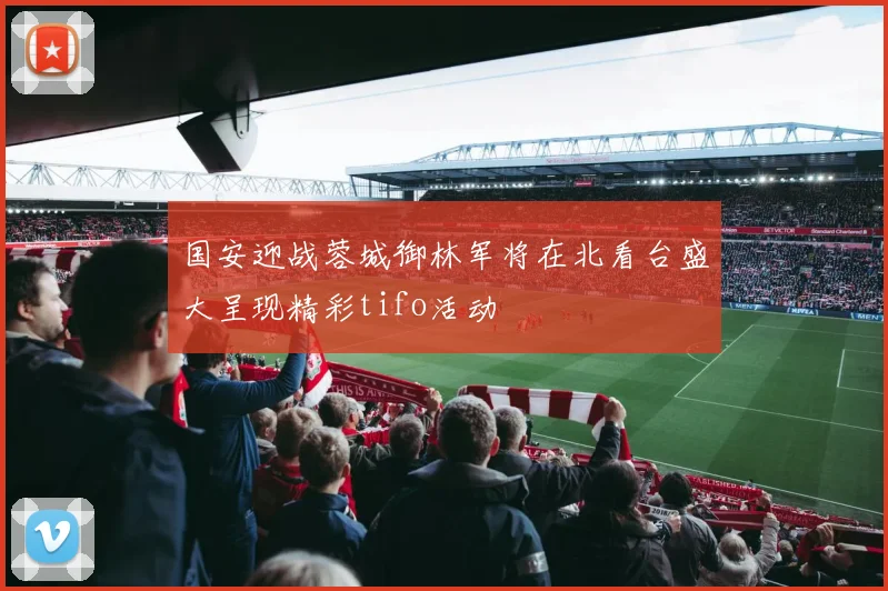 国安迎战蓉城御林军将在北看台盛大呈现精彩tifo活动