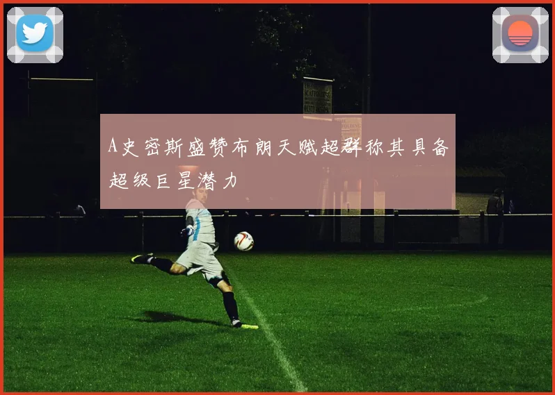 A史密斯盛赞布朗天赋超群称其具备超级巨星潜力