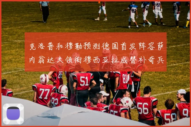 克洛普和穆勒预测德国首发阵容萨内翁达夫领衔穆西亚拉成替补奇兵
