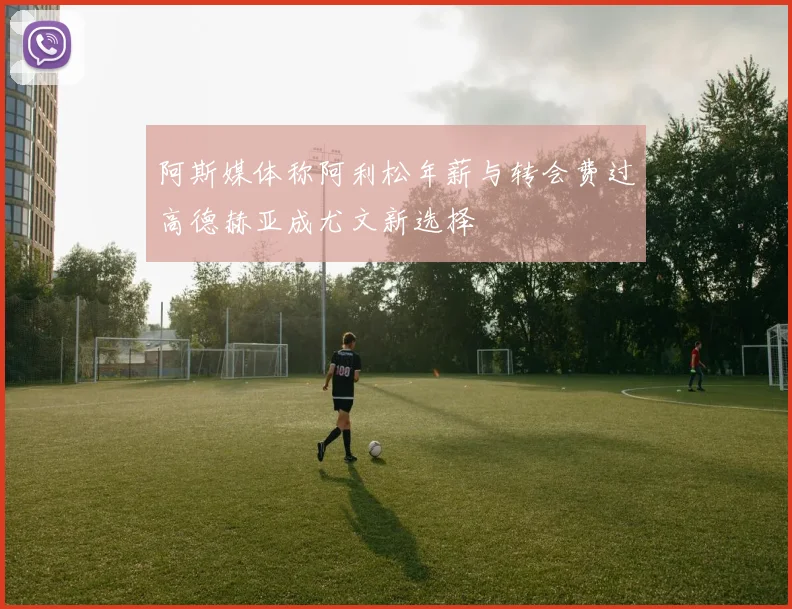 阿斯媒体称阿利松年薪与转会费过高德赫亚成尤文新选择