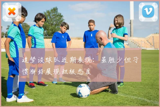 追梦谈球队近期表现：虽胜少但习惯渐好展现积极态度