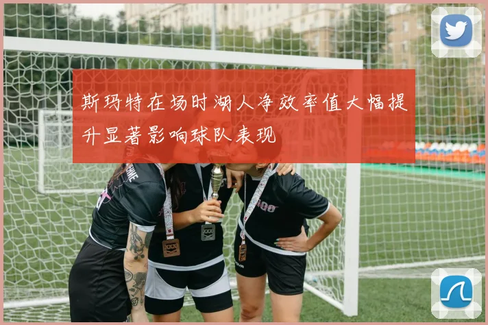 斯玛特在场时湖人净效率值大幅提升显著影响球队表现