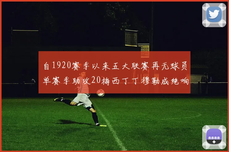 自1920赛季以来五大联赛再无球员单赛季助攻20梅西丁丁穆勒成绝响