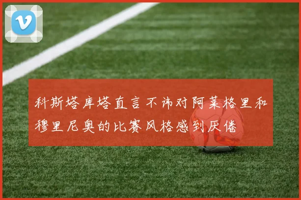 科斯塔库塔直言不讳对阿莱格里和穆里尼奥的比赛风格感到厌倦