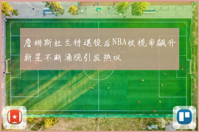 詹姆斯杜兰特退役后NBA收视率飙升新星不断涌现引发热议