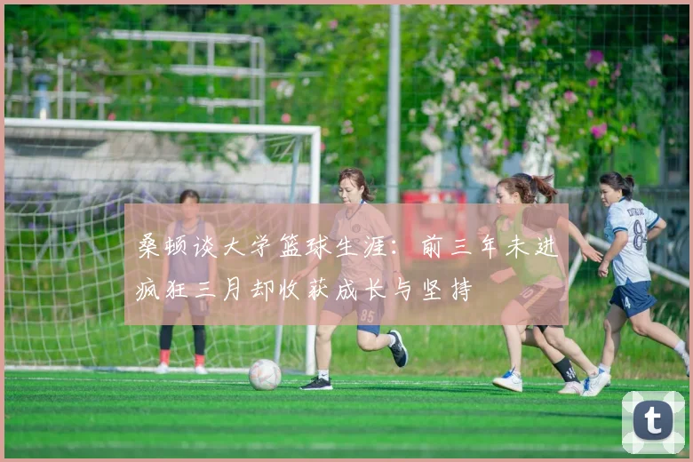 桑顿谈大学篮球生涯：前三年未进疯狂三月却收获成长与坚持