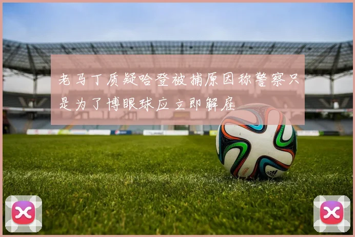 老马丁质疑哈登被捕原因称警察只是为了博眼球应立即解雇