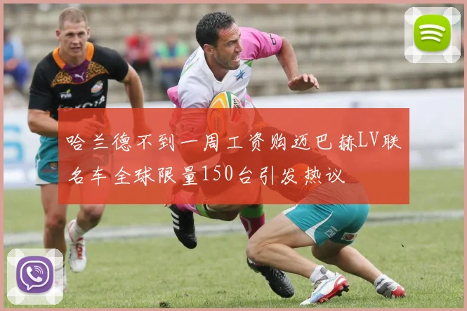 哈兰德不到一周工资购迈巴赫LV联名车全球限量150台引发热议