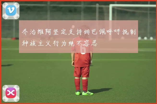 乔治维阿坚定支持姆巴佩呼吁抵制种族主义行为绝不容忍