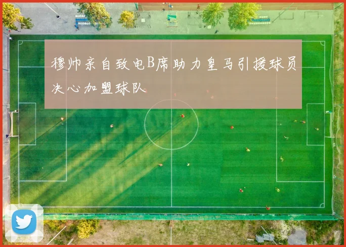 穆帅亲自致电B席助力皇马引援球员决心加盟球队
