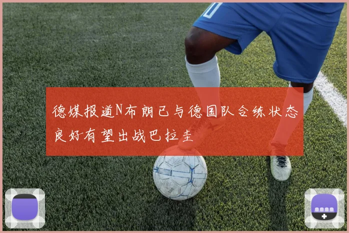 德媒报道N布朗已与德国队合练状态良好有望出战巴拉圭