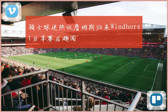 骑士球迷热议詹姆斯归来Windhorst分享赛后趣闻