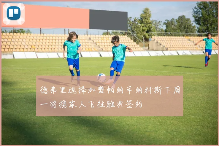 德弗里选择加盟帕纳辛纳科斯下周一将携家人飞往雅典签约