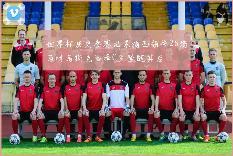 世界杯历史参赛记录梅西领衔26场马特乌斯克洛泽C罗紧随其后