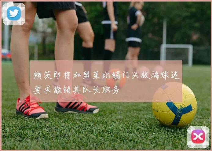 赖茨即将加盟莱比锡门兴极端球迷要求撤销其队长职务