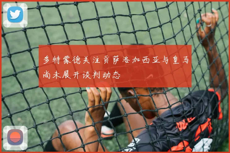 多特蒙德关注贡萨洛加西亚与皇马尚未展开谈判动态