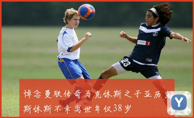 悼念曼联传奇马克休斯之子亚历克斯休斯不幸离世年仅38岁