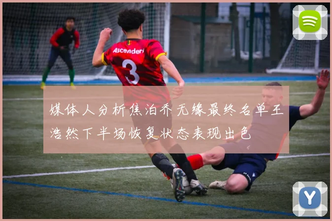 媒体人分析焦泊乔无缘最终名单王浩然下半场恢复状态表现出色