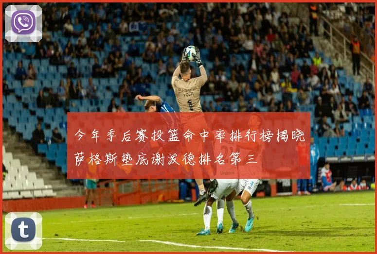 今年季后赛投篮命中率排行榜揭晓萨格斯垫底谢泼德排名第三