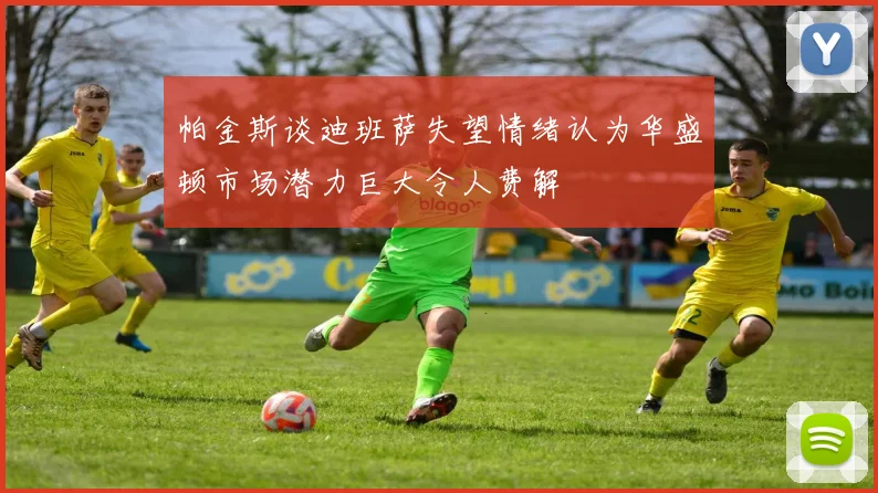 帕金斯谈迪班萨失望情绪认为华盛顿市场潜力巨大令人费解