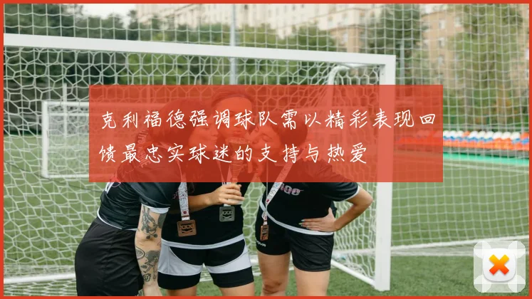 克利福德强调球队需以精彩表现回馈最忠实球迷的支持与热爱