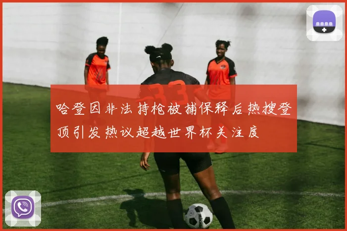 哈登因非法持枪被捕保释后热搜登顶引发热议超越世界杯关注度