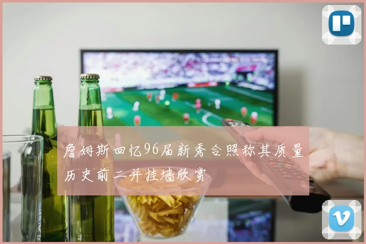 詹姆斯回忆96届新秀合照称其质量历史前二并挂墙欣赏