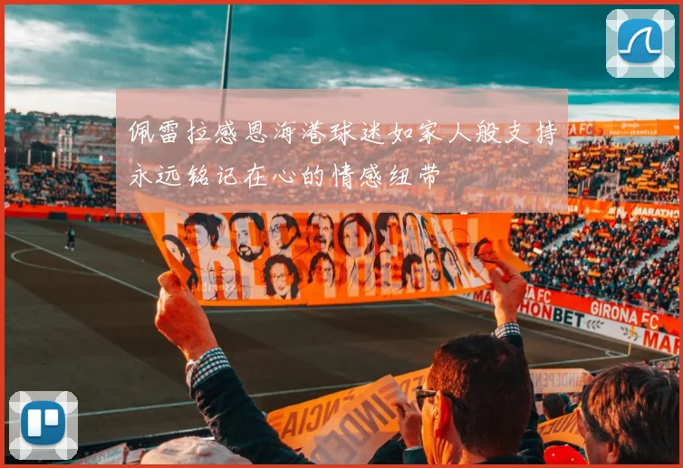 佩雷拉感恩海港球迷如家人般支持永远铭记在心的情感纽带