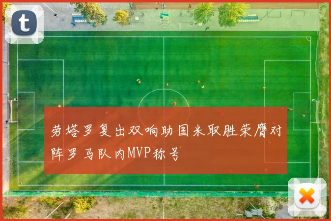 劳塔罗复出双响助国米取胜荣膺对阵罗马队内MVP称号