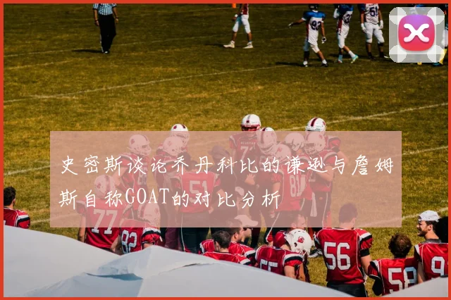 史密斯谈论乔丹科比的谦逊与詹姆斯自称GOAT的对比分析