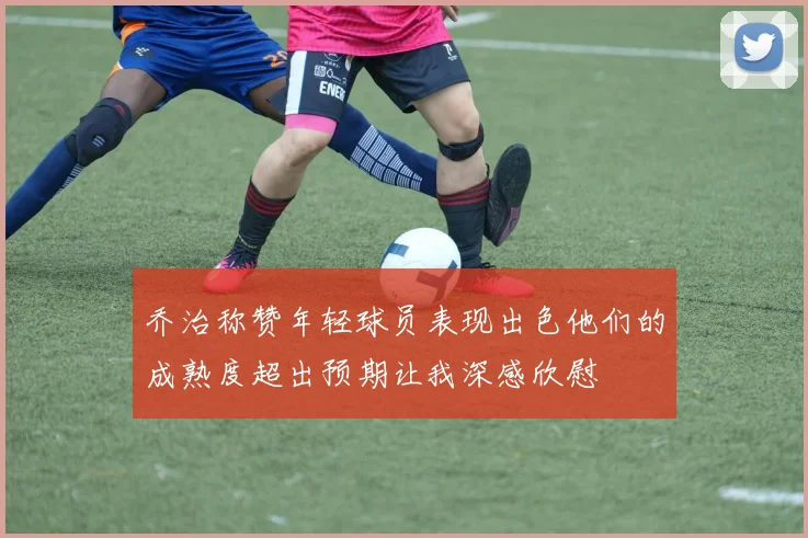 乔治称赞年轻球员表现出色他们的成熟度超出预期让我深感欣慰